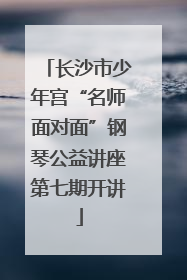 长沙市少年宫“名师面对面”钢琴公益讲座第七期开讲